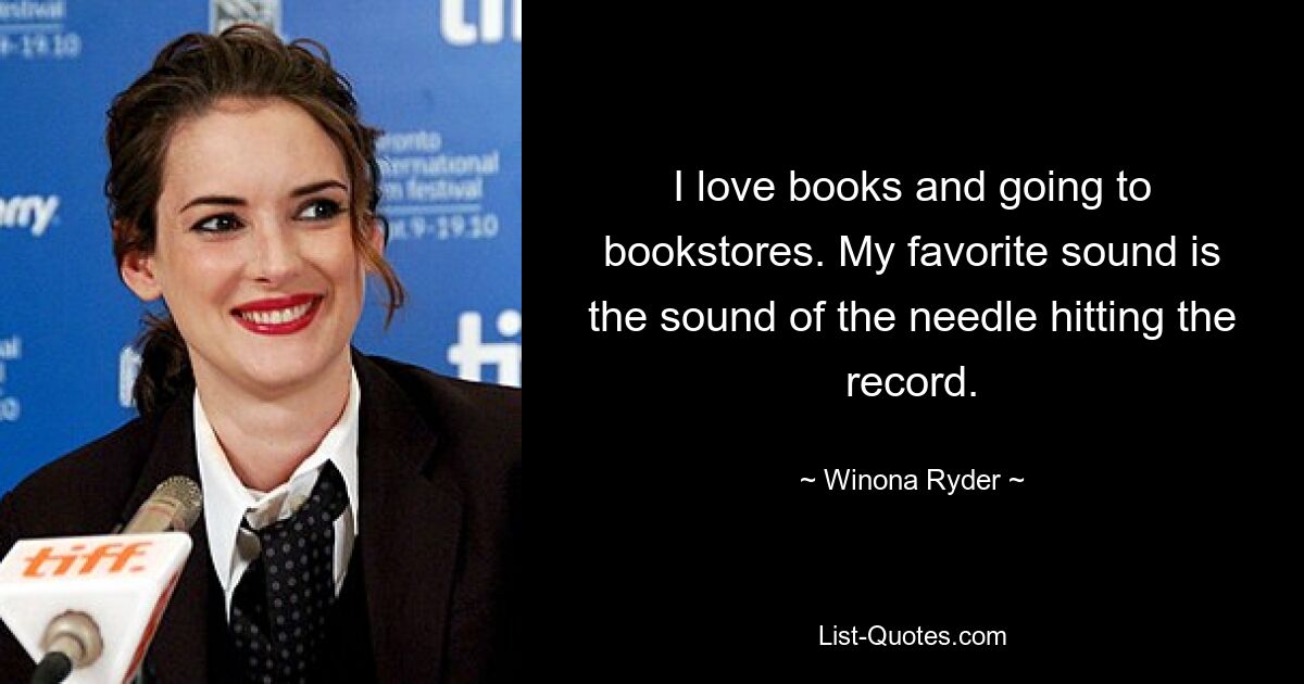 I love books and going to bookstores. My favorite sound is the sound of the needle hitting the record. — © Winona Ryder