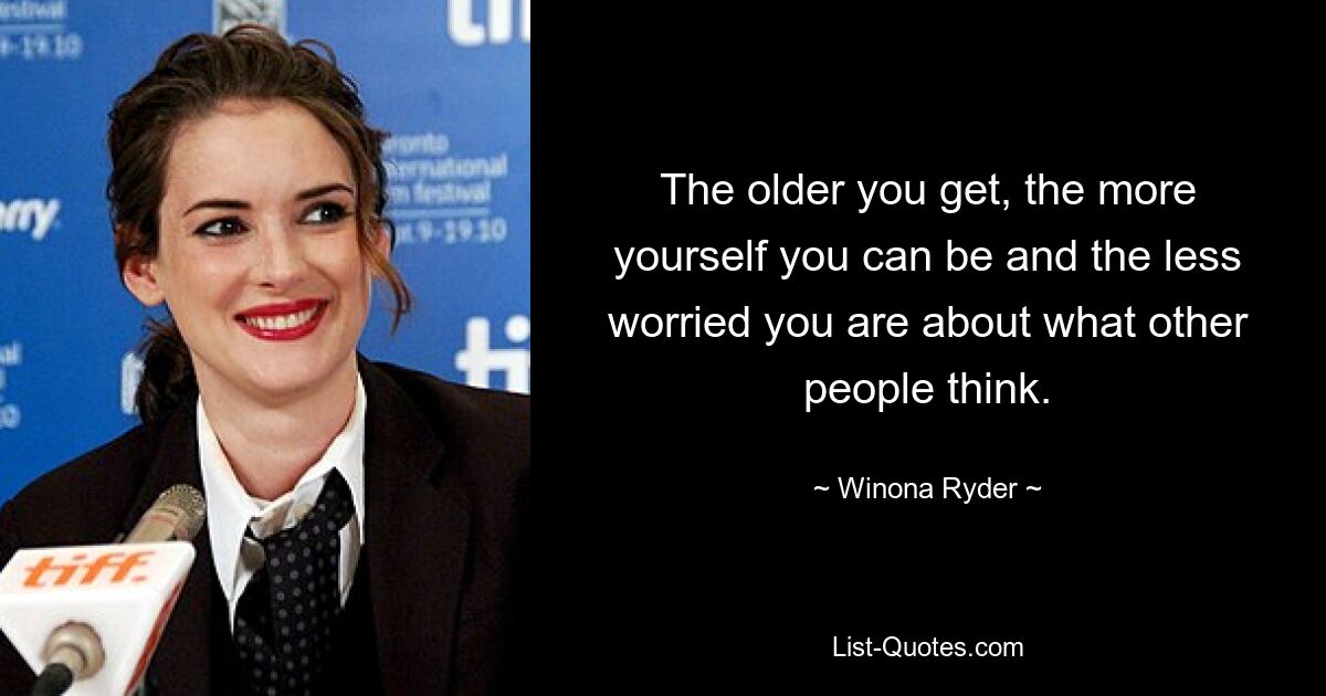 The older you get, the more yourself you can be and the less worried you are about what other people think. — © Winona Ryder