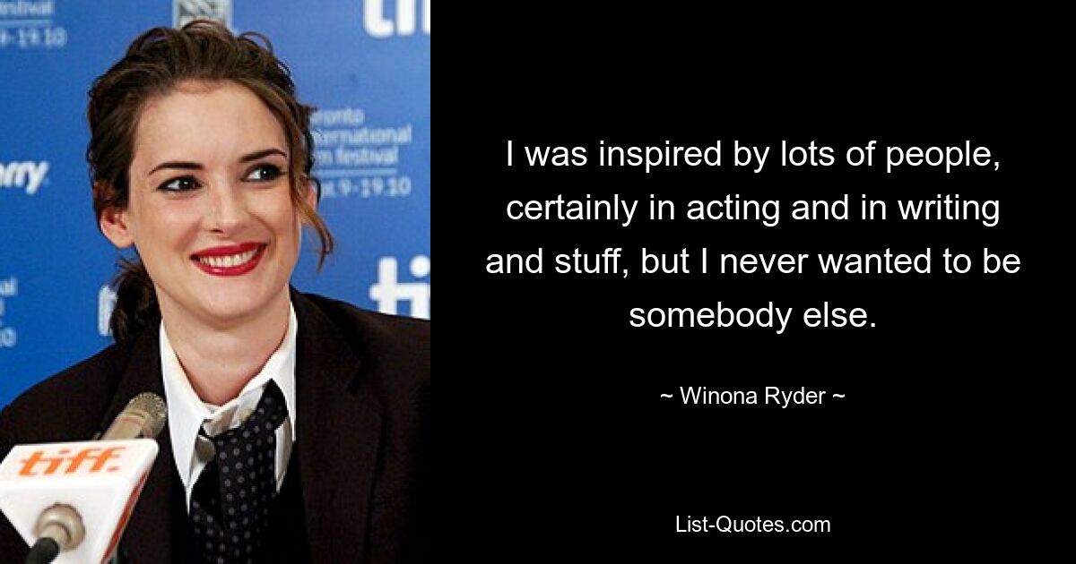 I was inspired by lots of people, certainly in acting and in writing and stuff, but I never wanted to be somebody else. — © Winona Ryder