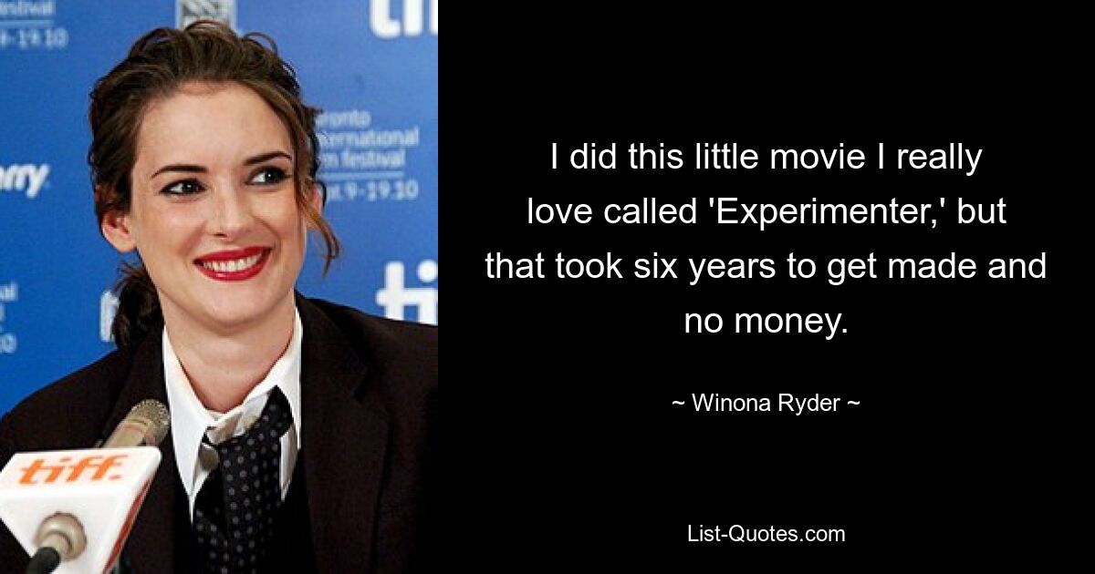 I did this little movie I really love called 'Experimenter,' but that took six years to get made and no money. — © Winona Ryder