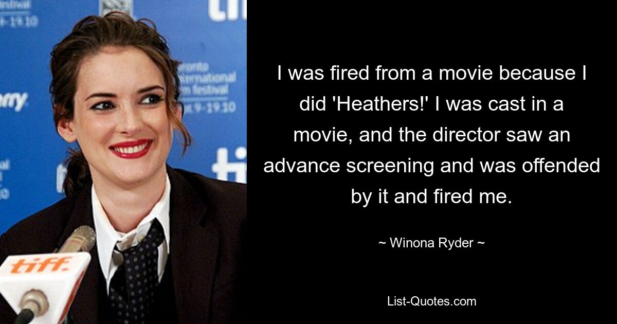 I was fired from a movie because I did 'Heathers!' I was cast in a movie, and the director saw an advance screening and was offended by it and fired me. — © Winona Ryder