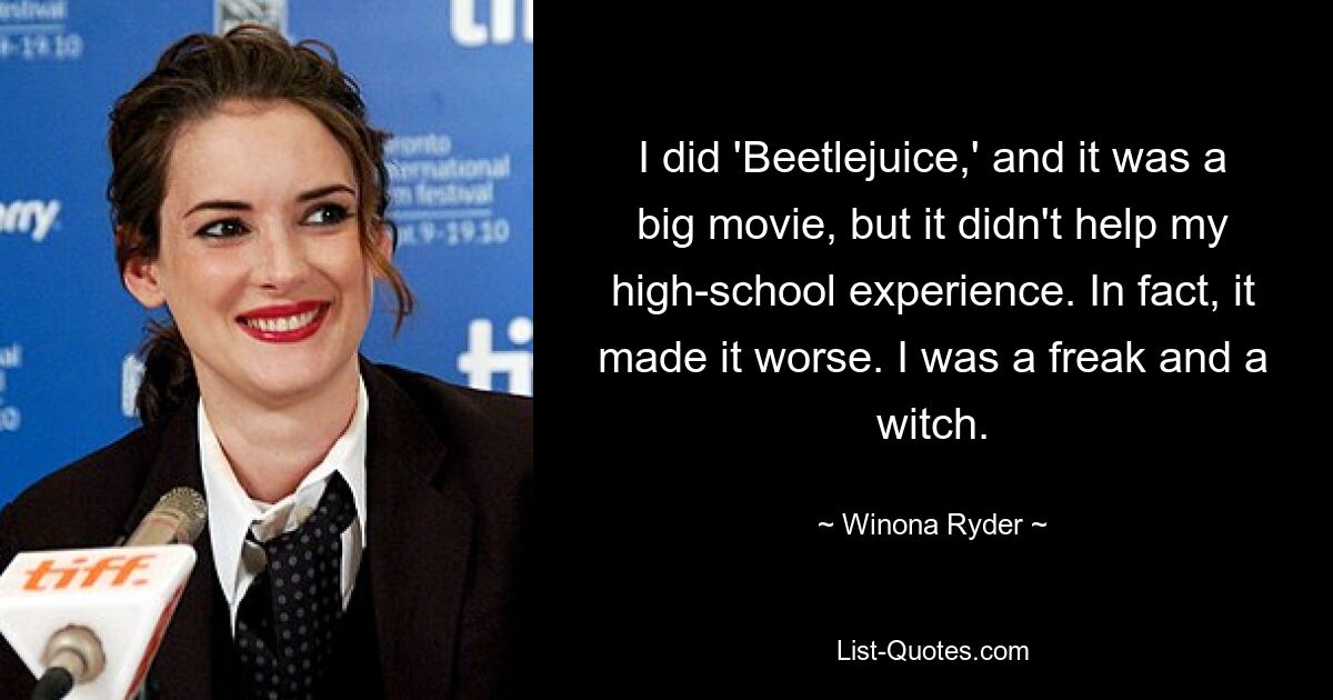 I did 'Beetlejuice,' and it was a big movie, but it didn't help my high-school experience. In fact, it made it worse. I was a freak and a witch. — © Winona Ryder