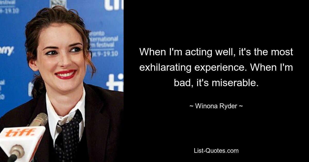 When I'm acting well, it's the most exhilarating experience. When I'm bad, it's miserable. — © Winona Ryder