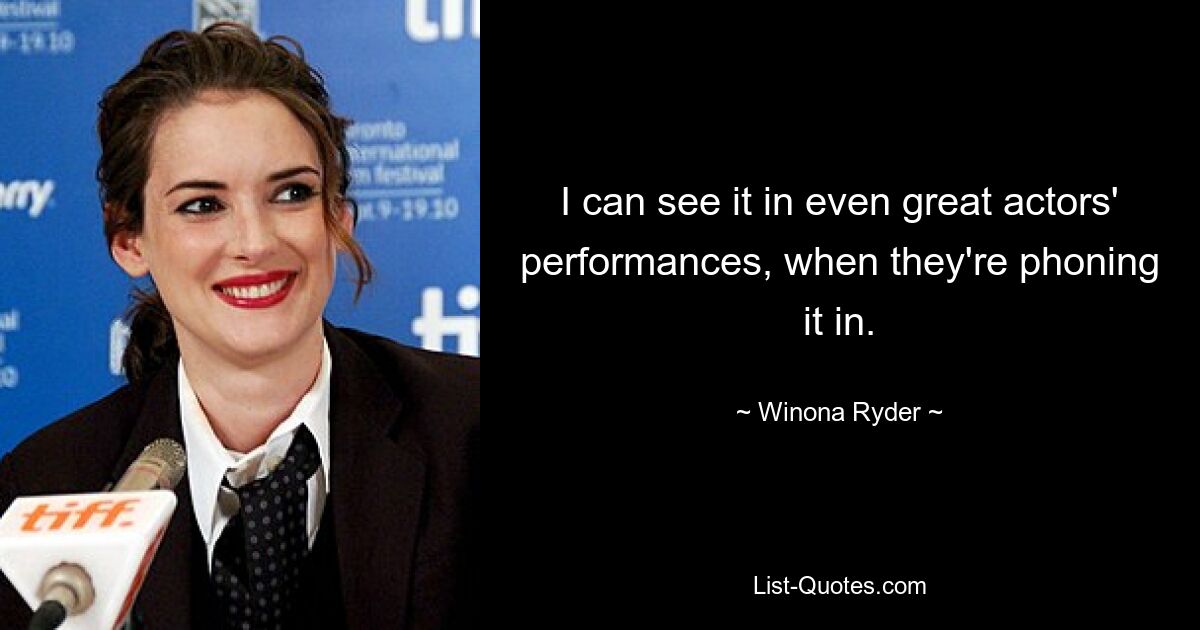 I can see it in even great actors' performances, when they're phoning it in. — © Winona Ryder