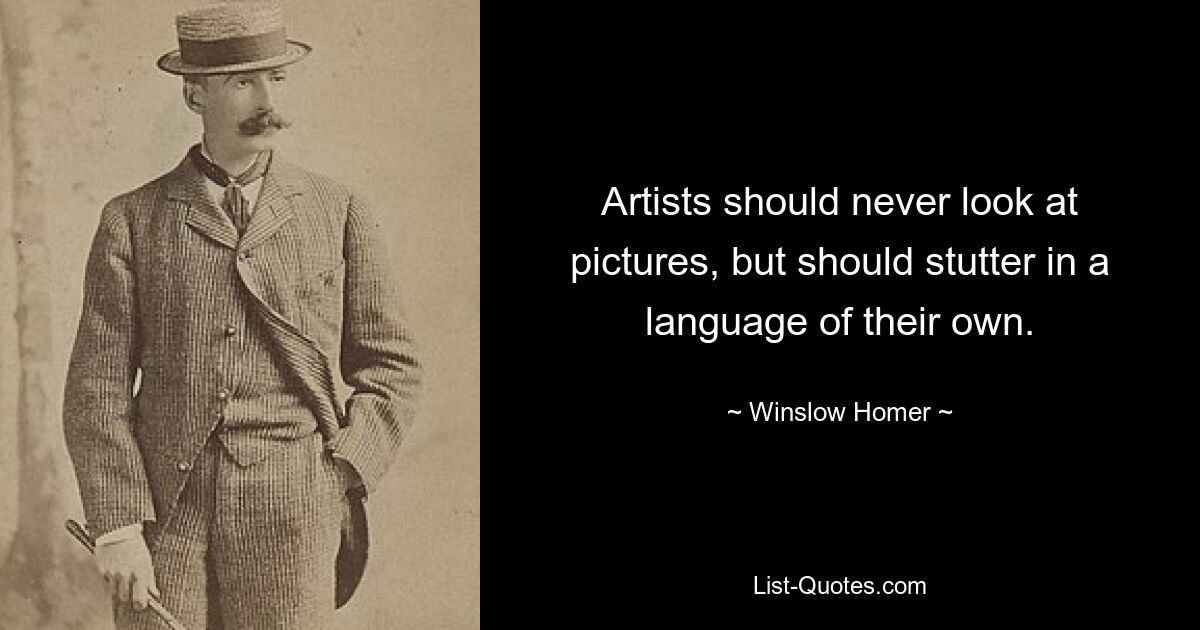 Artists should never look at pictures, but should stutter in a language of their own. — © Winslow Homer