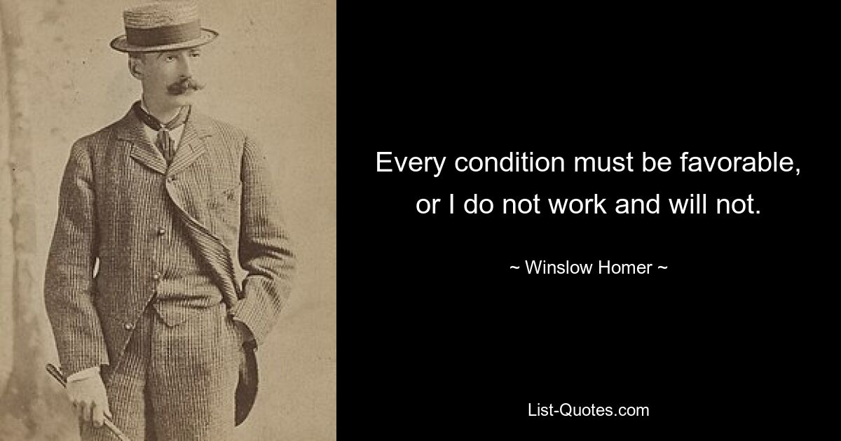 Every condition must be favorable, or I do not work and will not. — © Winslow Homer