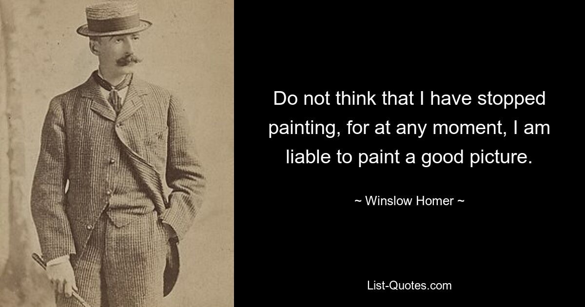 Do not think that I have stopped painting, for at any moment, I am liable to paint a good picture. — © Winslow Homer