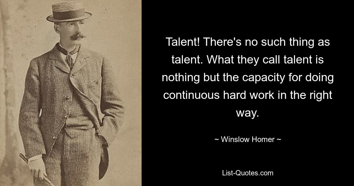 Talent! Es gibt kein Talent. Was sie Talent nennen, ist nichts anderes als die Fähigkeit, kontinuierlich harte Arbeit auf die richtige Art und Weise zu leisten. — © Winslow Homer 