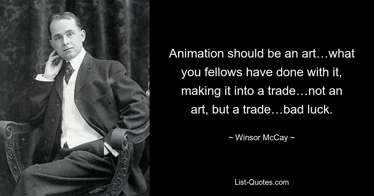 Animation should be an art…what you fellows have done with it, making it into a trade…not an art, but a trade…bad luck. — © Winsor McCay