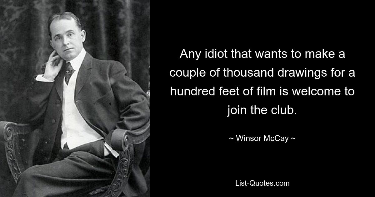 Any idiot that wants to make a couple of thousand drawings for a hundred feet of film is welcome to join the club. — © Winsor McCay