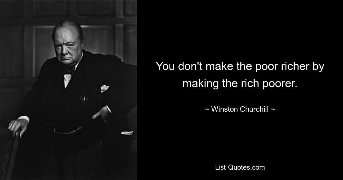 You don't make the poor richer by making the rich poorer. — © Winston Churchill