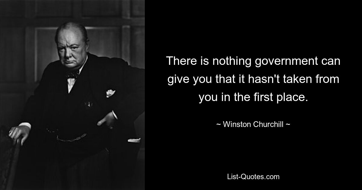 There is nothing government can give you that it hasn't taken from you in the first place. — © Winston Churchill