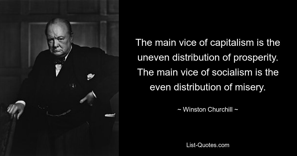 The main vice of capitalism is the uneven distribution of prosperity. The main vice of socialism is the even distribution of misery. — © Winston Churchill