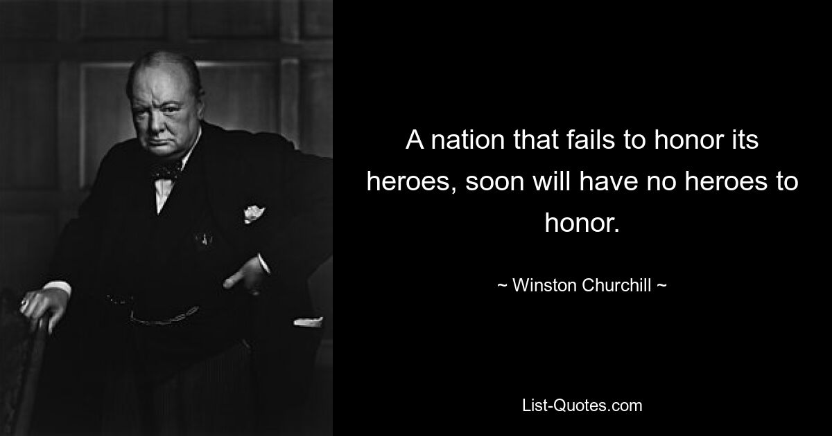 A nation that fails to honor its heroes, soon will have no heroes to honor. — © Winston Churchill