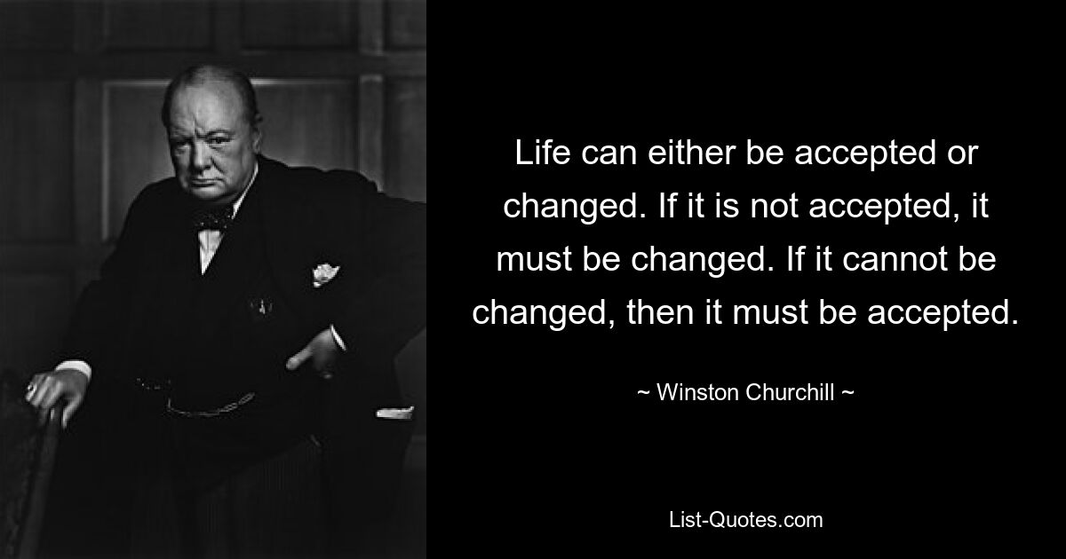Жизнь можно либо принять, либо изменить. Если он не принят, его необходимо изменить. Если его нельзя изменить, то его необходимо принять. — © Уинстон Черчилль 