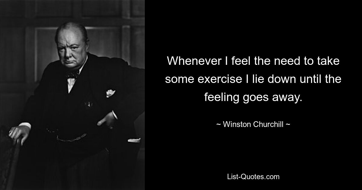 Whenever I feel the need to take some exercise I lie down until the feeling goes away. — © Winston Churchill