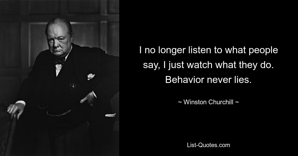 I no longer listen to what people say, I just watch what they do. Behavior never lies. — © Winston Churchill