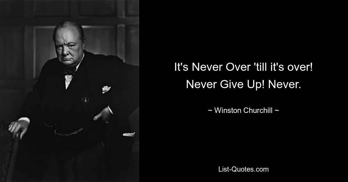 It's Never Over 'till it's over! Never Give Up! Never. — © Winston Churchill