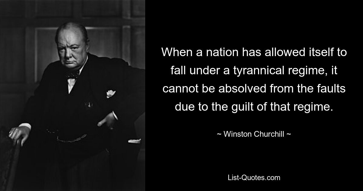 When a nation has allowed itself to fall under a tyrannical regime, it cannot be absolved from the faults due to the guilt of that regime. — © Winston Churchill