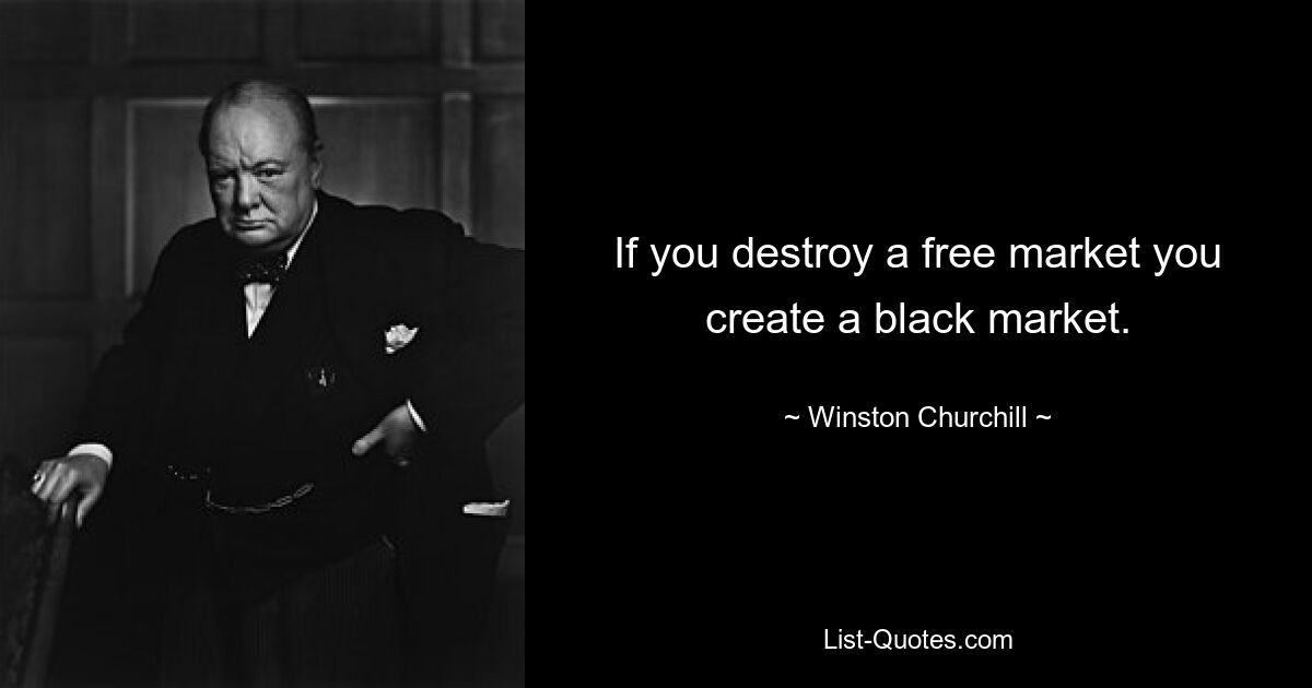 If you destroy a free market you create a black market. — © Winston Churchill