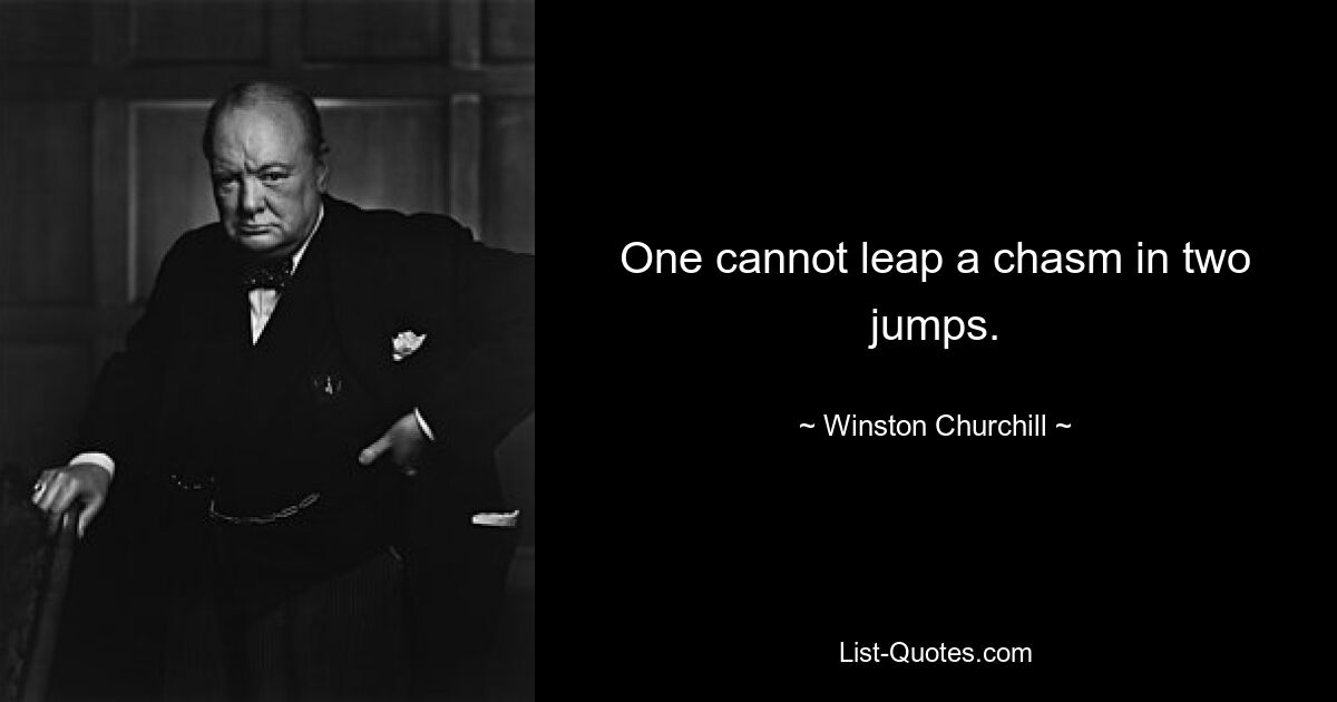 One cannot leap a chasm in two jumps. — © Winston Churchill