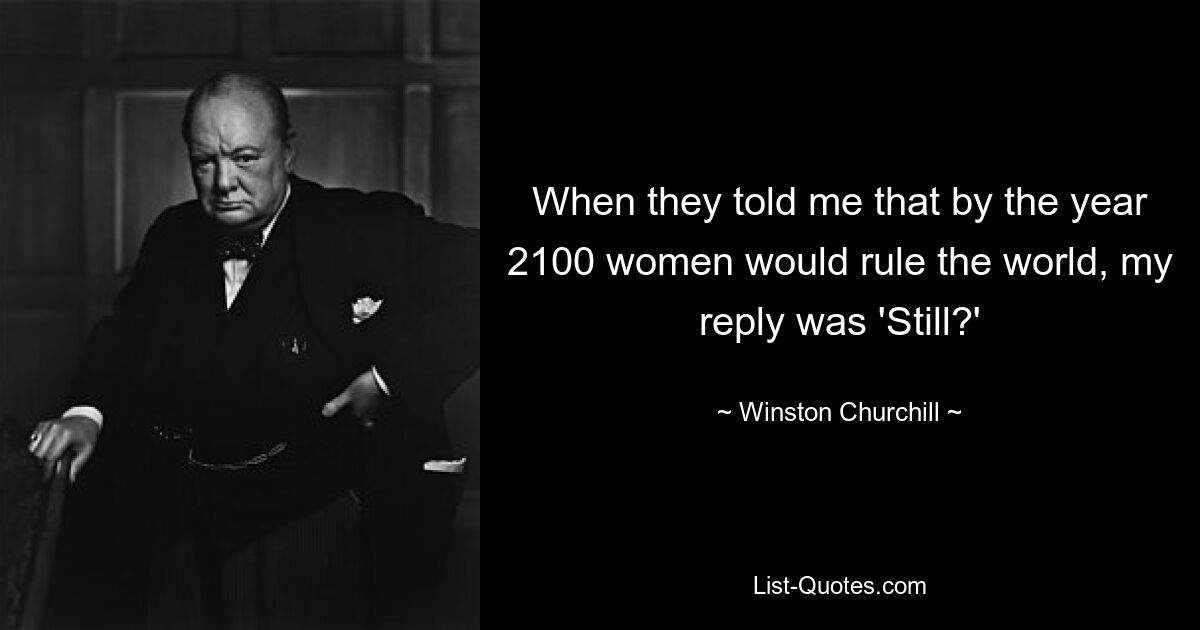 When they told me that by the year 2100 women would rule the world, my reply was 'Still?' — © Winston Churchill