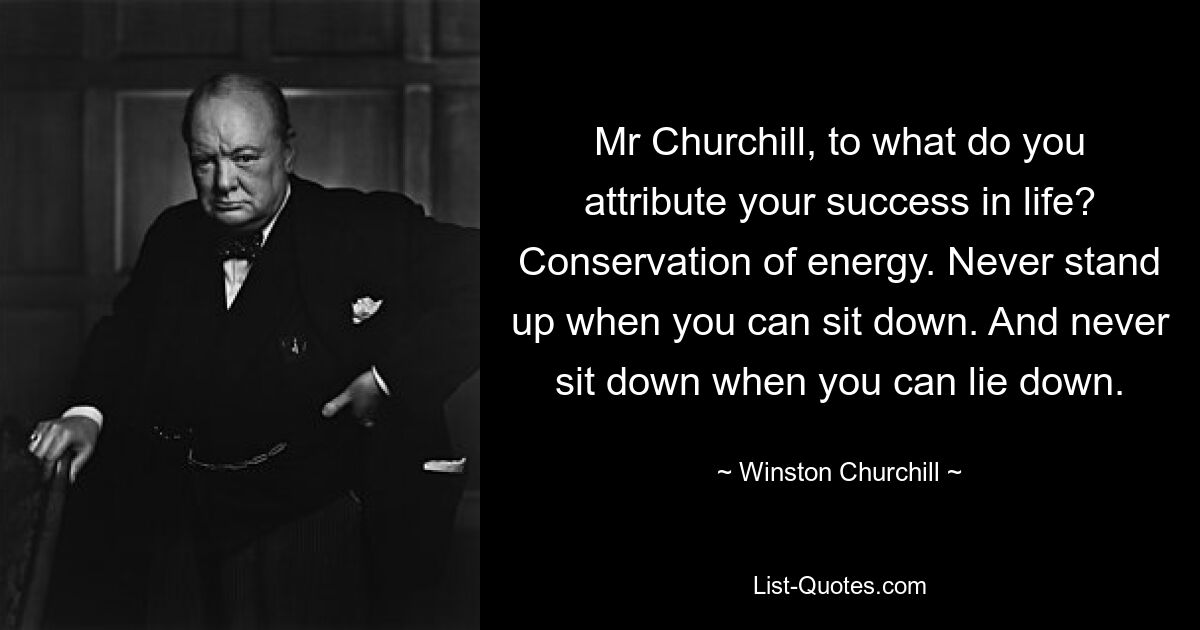 Mr Churchill, to what do you attribute your success in life? Conservation of energy. Never stand up when you can sit down. And never sit down when you can lie down. — © Winston Churchill