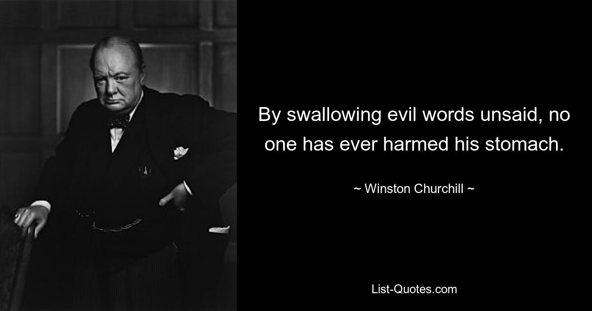 By swallowing evil words unsaid, no one has ever harmed his stomach. — © Winston Churchill