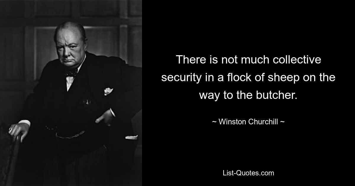 There is not much collective security in a flock of sheep on the way to the butcher. — © Winston Churchill