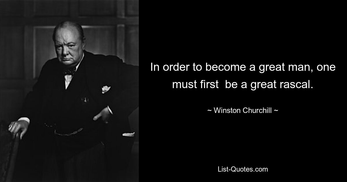 In order to become a great man, one must first  be a great rascal. — © Winston Churchill