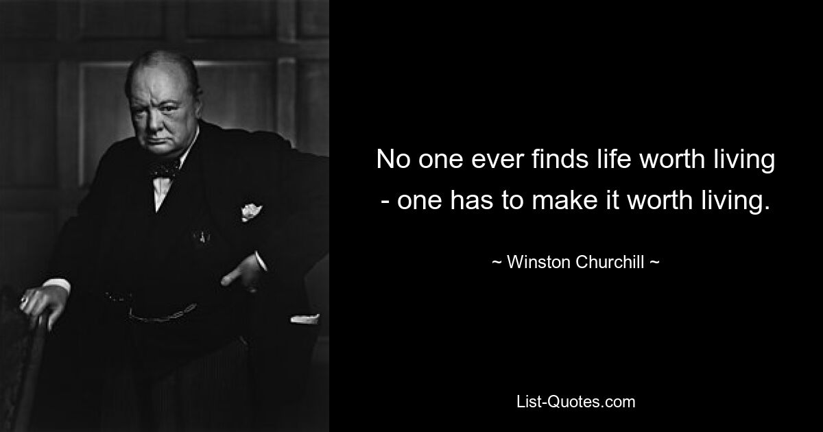 No one ever finds life worth living - one has to make it worth living. — © Winston Churchill