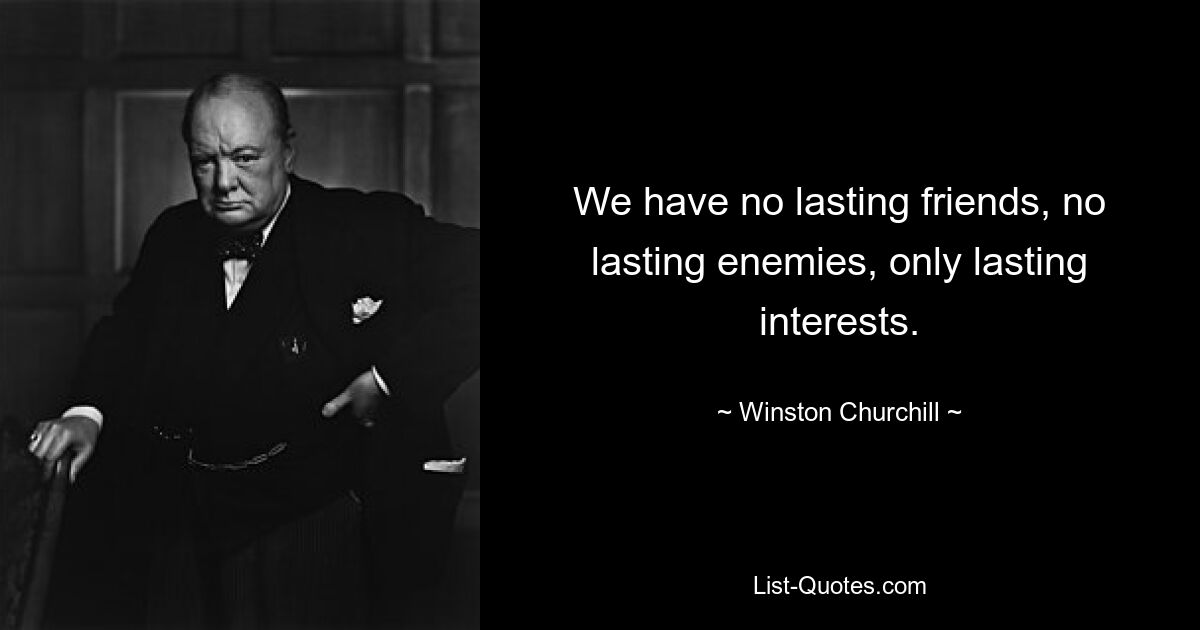 We have no lasting friends, no lasting enemies, only lasting interests. — © Winston Churchill