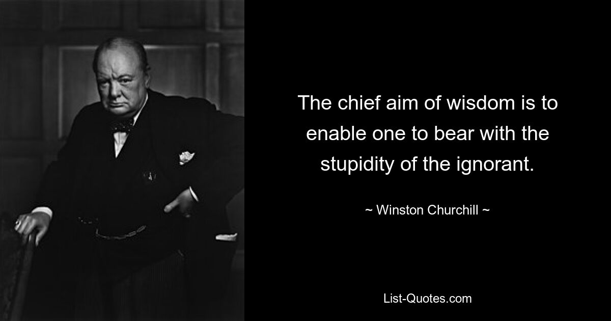 The chief aim of wisdom is to enable one to bear with the stupidity of the ignorant. — © Winston Churchill