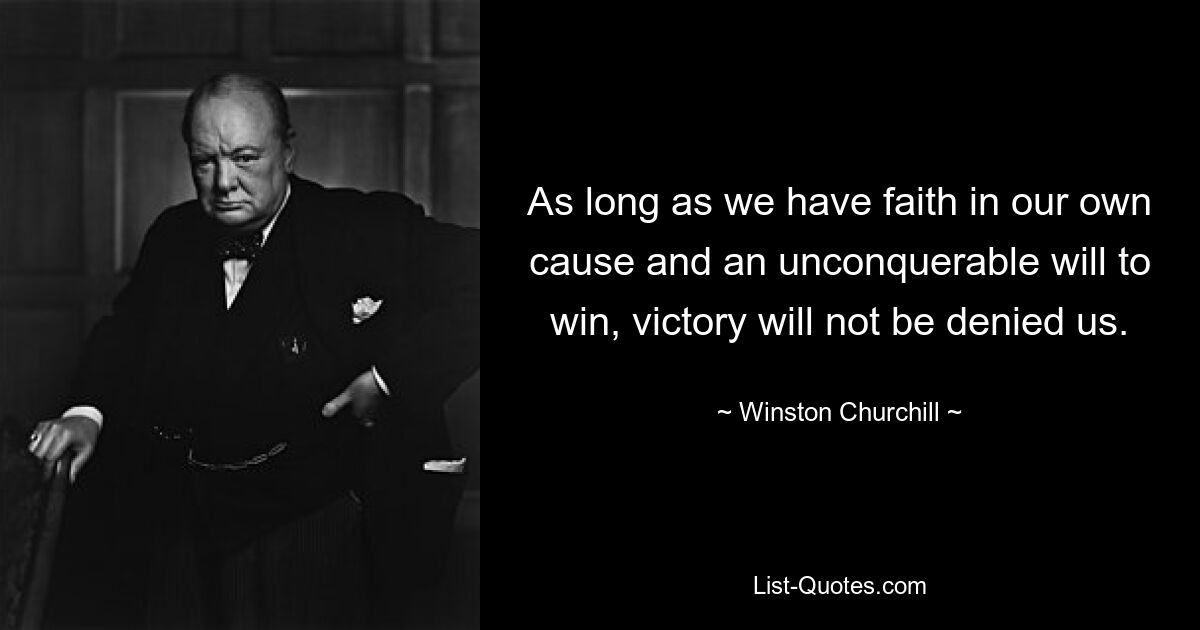 As long as we have faith in our own cause and an unconquerable will to win, victory will not be denied us. — © Winston Churchill