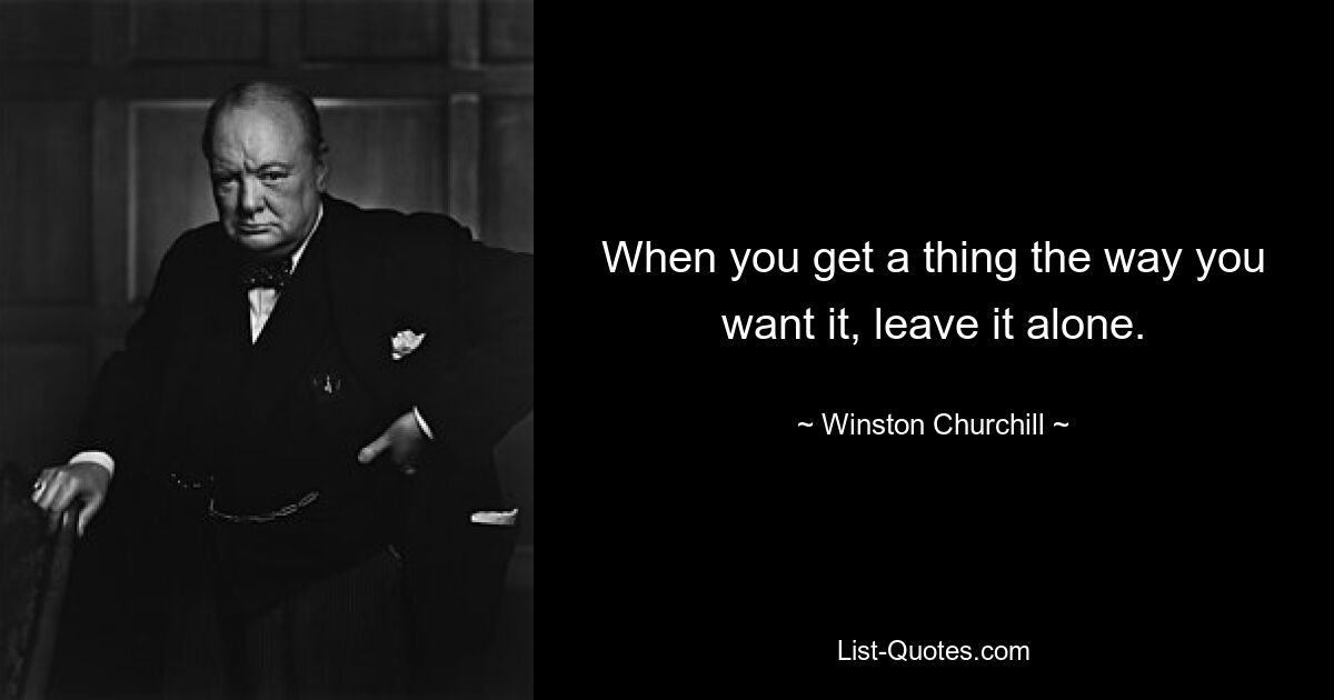 When you get a thing the way you want it, leave it alone. — © Winston Churchill