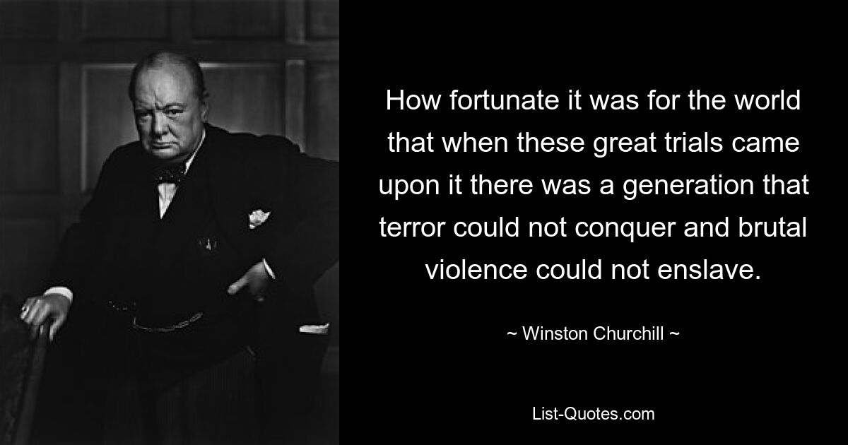 How fortunate it was for the world that when these great trials came upon it there was a generation that terror could not conquer and brutal violence could not enslave. — © Winston Churchill