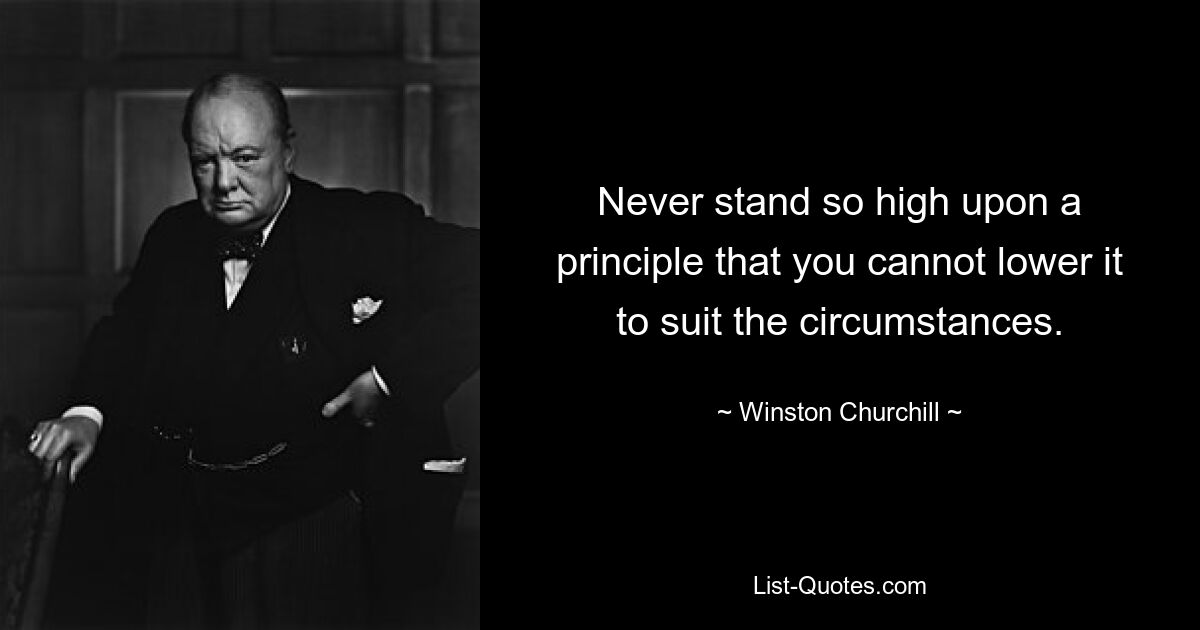 Never stand so high upon a principle that you cannot lower it to suit the circumstances. — © Winston Churchill