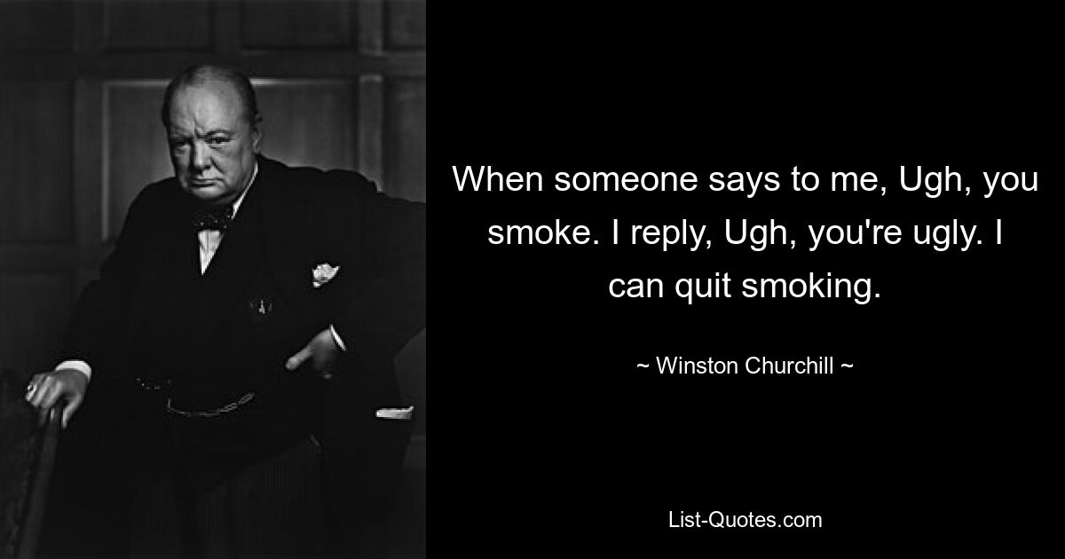 When someone says to me, Ugh, you smoke. I reply, Ugh, you're ugly. I can quit smoking. — © Winston Churchill