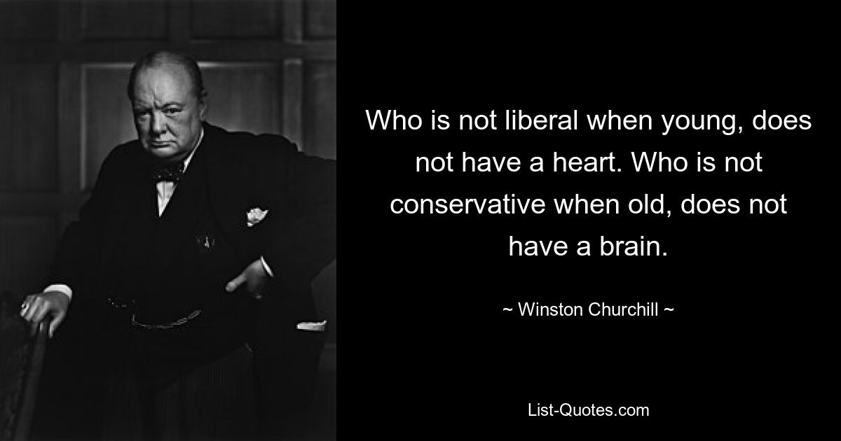 Who is not liberal when young, does not have a heart. Who is not conservative when old, does not have a brain. — © Winston Churchill