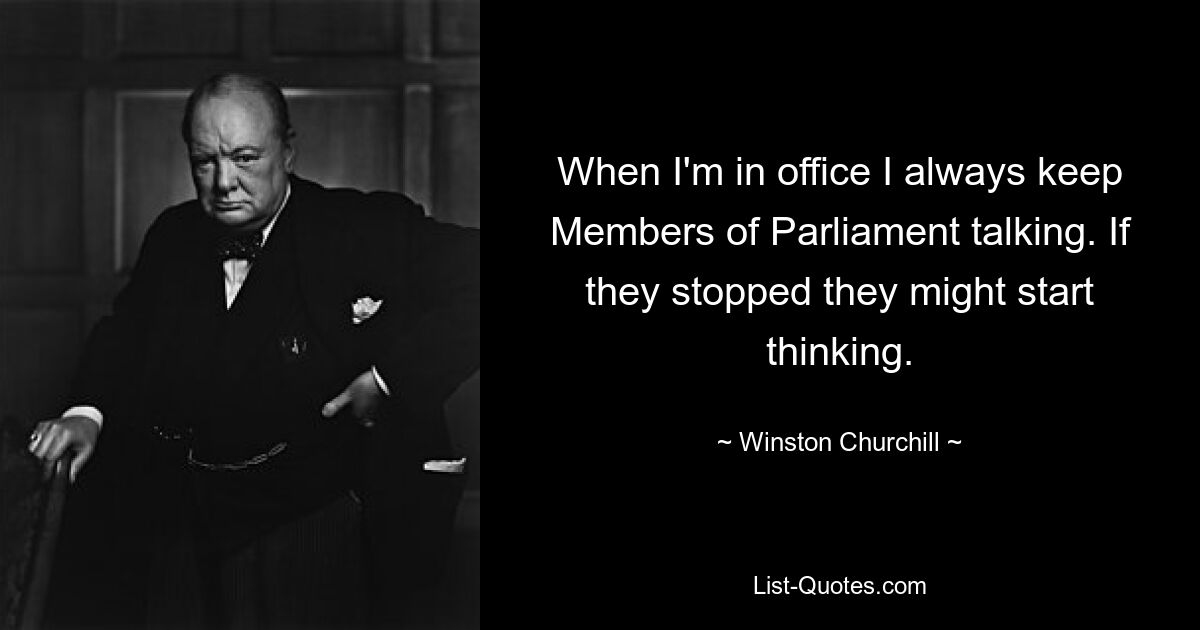 When I'm in office I always keep Members of Parliament talking. If they stopped they might start thinking. — © Winston Churchill