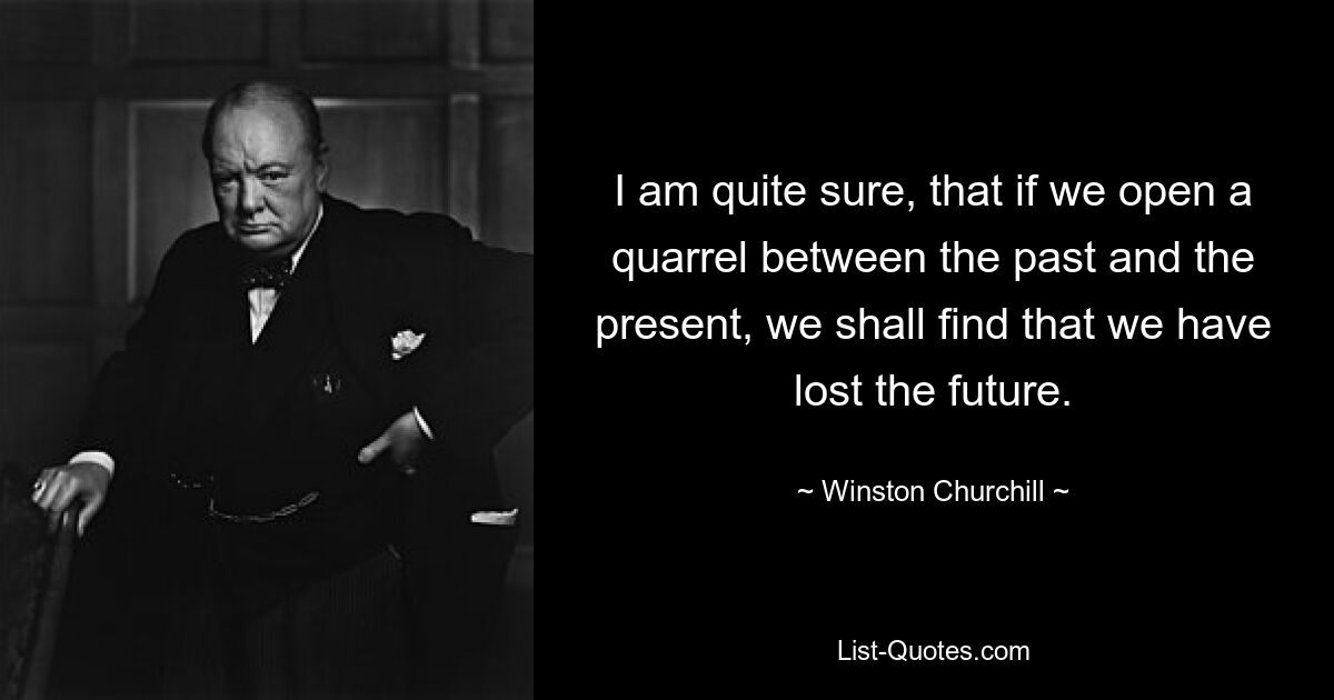 I am quite sure, that if we open a quarrel between the past and the present, we shall find that we have lost the future. — © Winston Churchill