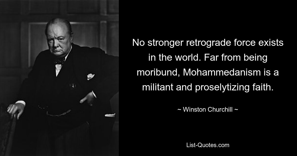 No stronger retrograde force exists in the world. Far from being moribund, Mohammedanism is a militant and proselytizing faith. — © Winston Churchill