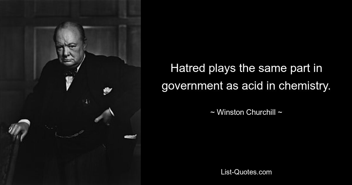 Hatred plays the same part in government as acid in chemistry. — © Winston Churchill