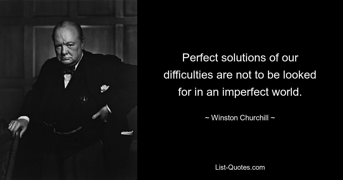 Perfect solutions of our difficulties are not to be looked for in an imperfect world. — © Winston Churchill