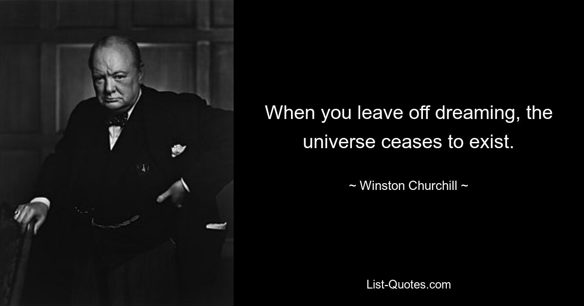 When you leave off dreaming, the universe ceases to exist. — © Winston Churchill