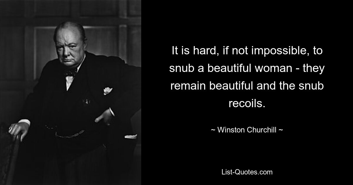 It is hard, if not impossible, to snub a beautiful woman - they remain beautiful and the snub recoils. — © Winston Churchill