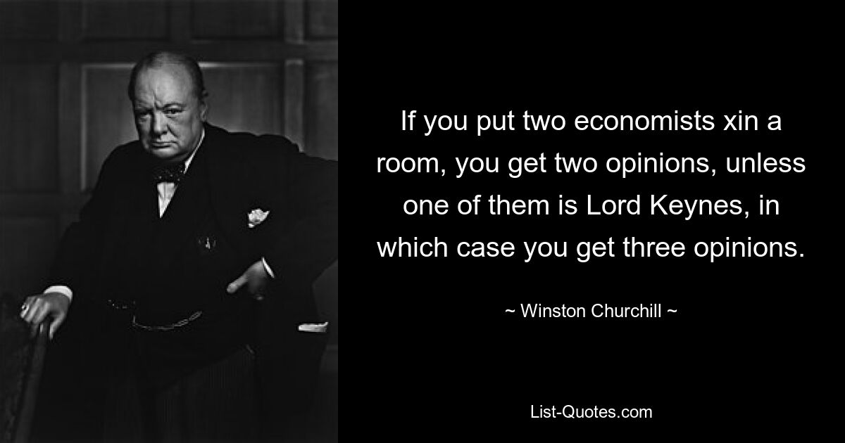 If you put two economists xin a room, you get two opinions, unless one of them is Lord Keynes, in which case you get three opinions. — © Winston Churchill