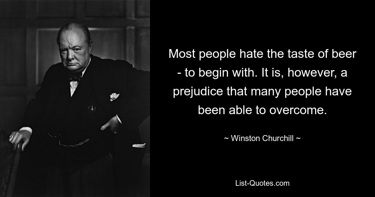 Most people hate the taste of beer - to begin with. It is, however, a prejudice that many people have been able to overcome. — © Winston Churchill