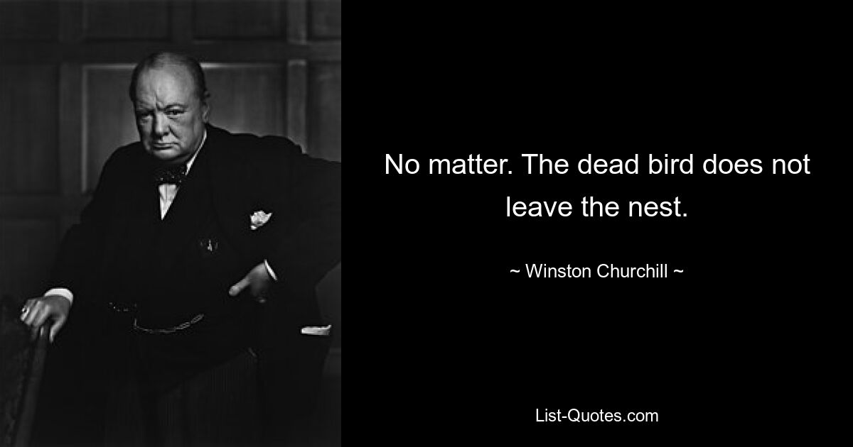 No matter. The dead bird does not leave the nest. — © Winston Churchill