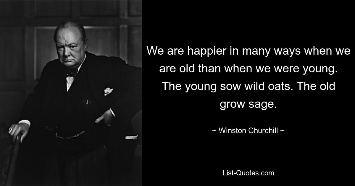 We are happier in many ways when we are old than when we were young. The young sow wild oats. The old grow sage. — © Winston Churchill